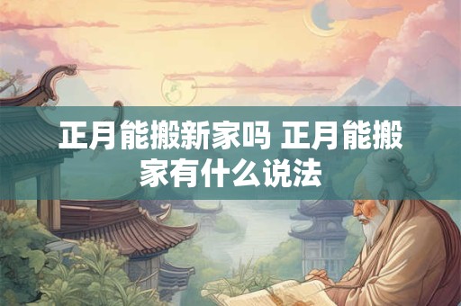 正月能搬新家吗 正月能搬家有什么说法