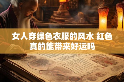 女人穿绿色衣服的风水 红色真的能带来好运吗