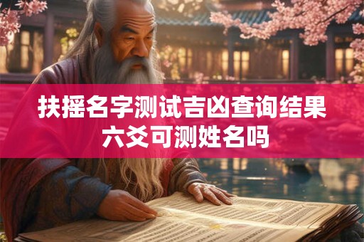 扶摇名字测试吉凶查询结果 六爻可测姓名吗