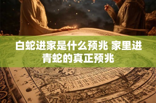 白蛇进家是什么预兆 家里进青蛇的真正预兆
