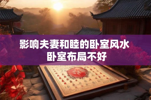 影响夫妻和睦的卧室风水  卧室布局不好