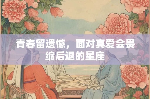 青春留遗憾，面对真爱会畏缩后退的星座