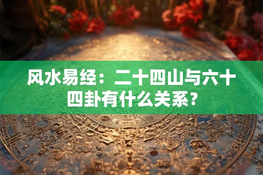 风水易经：二十四山与六十四卦有什么关系？