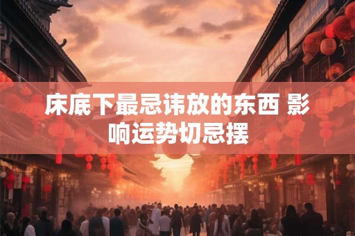 床底下最忌讳放的东西 影响运势切忌摆