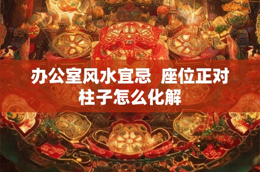 办公室风水宜忌  座位正对柱子怎么化解