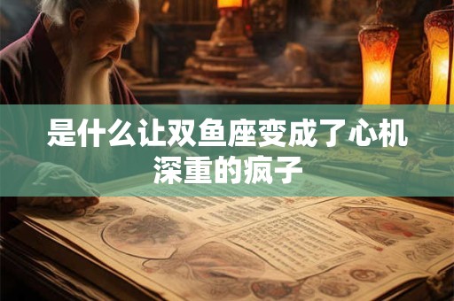 是什么让双鱼座变成了心机深重的疯子