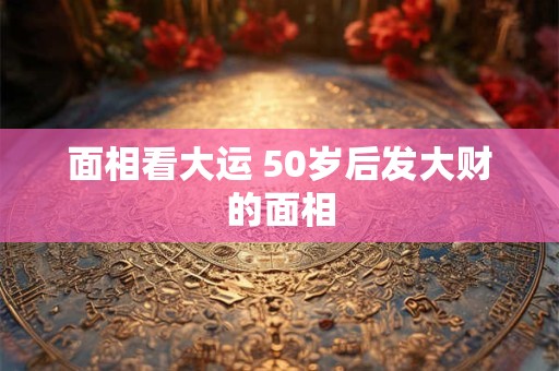 面相看大运 50岁后发大财的面相