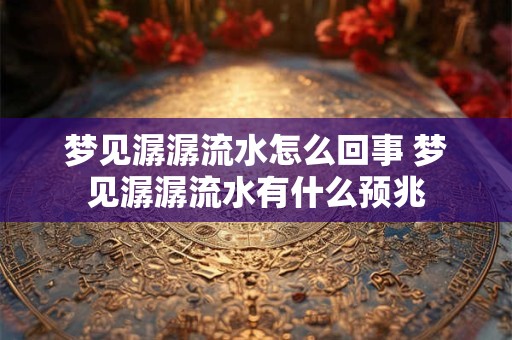 梦见潺潺流水怎么回事 梦见潺潺流水有什么预兆