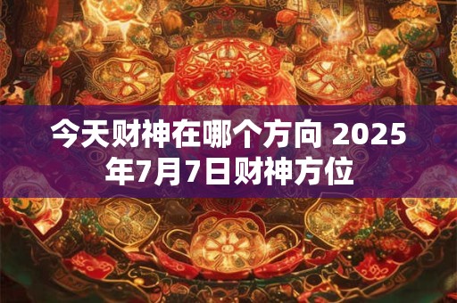 今天财神在哪个方向 2025年7月7日财神方位