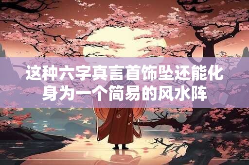 这种六字真言首饰坠还能化身为一个简易的风水阵