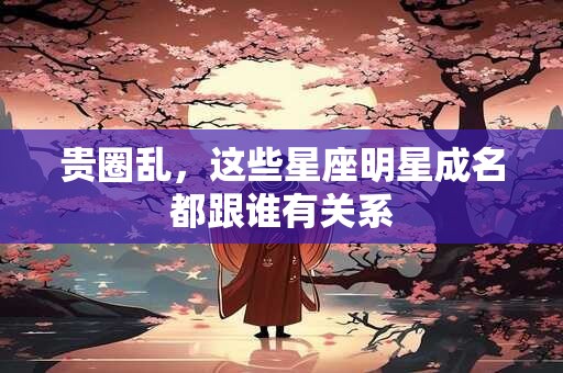 贵圈乱，这些星座明星成名都跟谁有关系