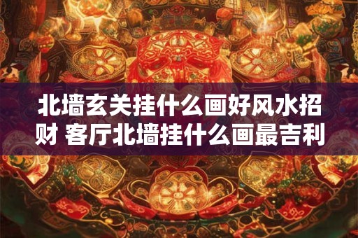 北墙玄关挂什么画好风水招财 客厅北墙挂什么画最吉利