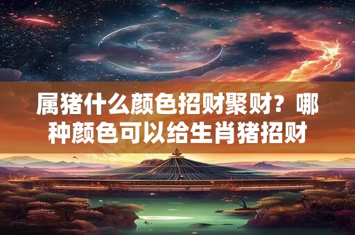 属猪什么颜色招财聚财？哪种颜色可以给生肖猪招财