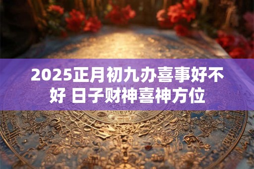 2025正月初九办喜事好不好 日子财神喜神方位