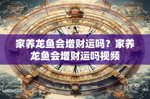 家养龙鱼会增财运吗？家养龙鱼会增财运吗视频