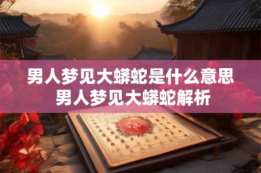 男人梦见大蟒蛇是什么意思 男人梦见大蟒蛇解析