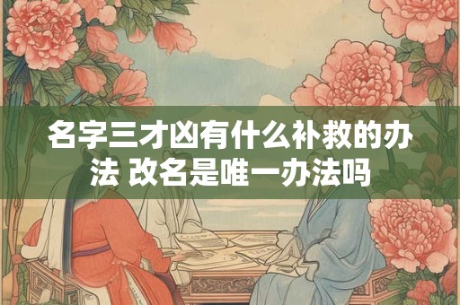 名字三才凶有什么补救的办法 改名是唯一办法吗