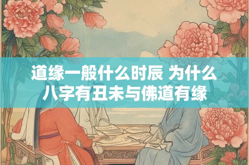道缘一般什么时辰 为什么八字有丑未与佛道有缘