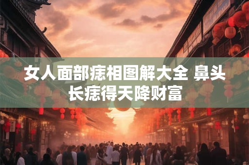 女人面部痣相图解大全 鼻头长痣得天降财富