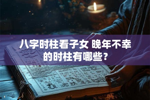 八字时柱看子女 晚年不幸的时柱有哪些？
