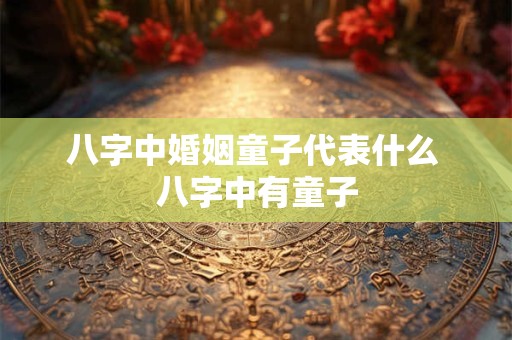 八字中婚姻童子代表什么 八字中有童子