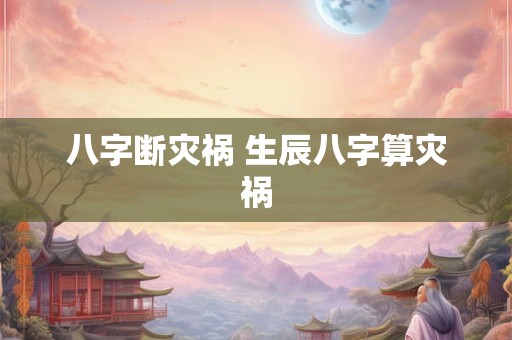 八字断灾祸 生辰八字算灾祸