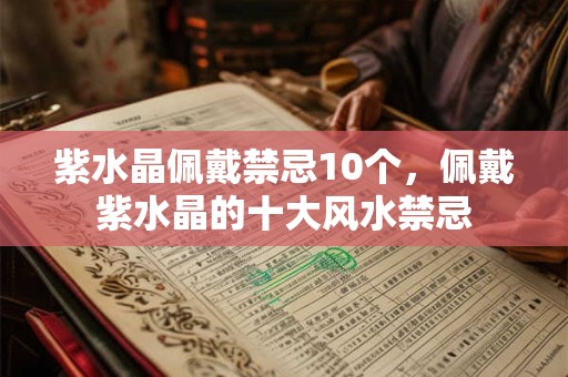 紫水晶佩戴禁忌10个，佩戴紫水晶的十大风水禁忌