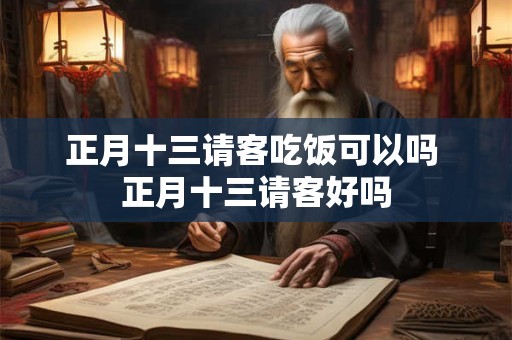 正月十三请客吃饭可以吗 正月十三请客好吗
