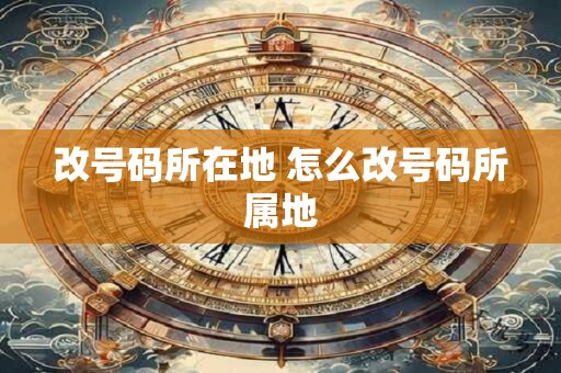 改号码所在地 怎么改号码所属地