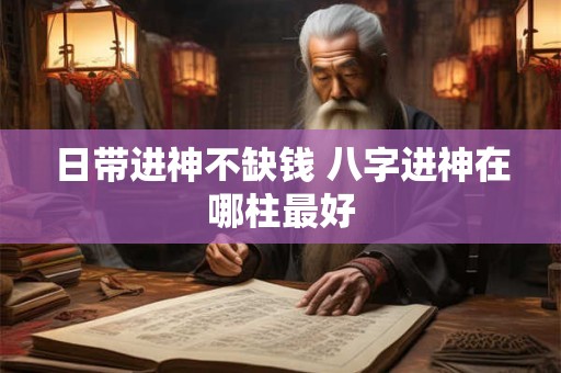 日带进神不缺钱 八字进神在哪柱最好