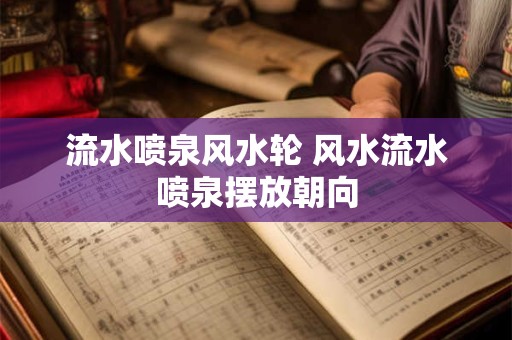 流水喷泉风水轮 风水流水喷泉摆放朝向