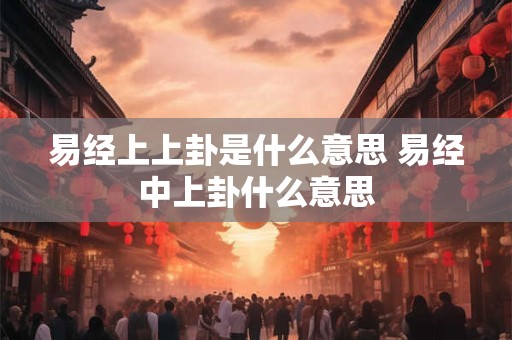 易经上上卦是什么意思 易经中上卦什么意思