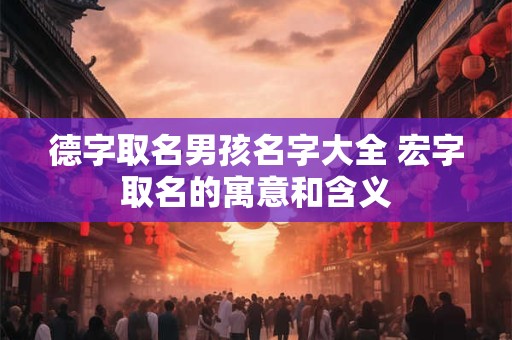 德字取名男孩名字大全 宏字取名的寓意和含义 德字取名男孩名字大全 宏字取名的寓意和含义