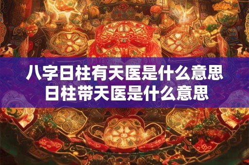八字日柱有天医是什么意思 日柱带天医是什么意思