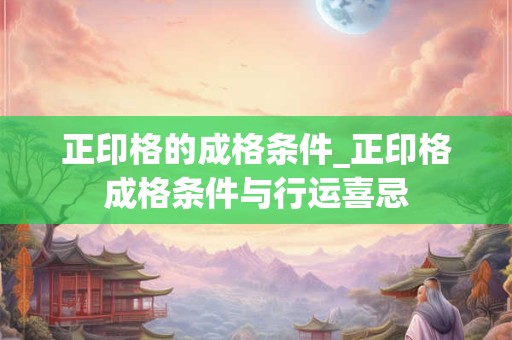 正印格的成格条件_正印格成格条件与行运喜忌