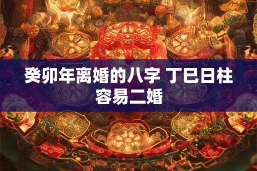 癸卯年离婚的八字 丁巳日柱容易二婚