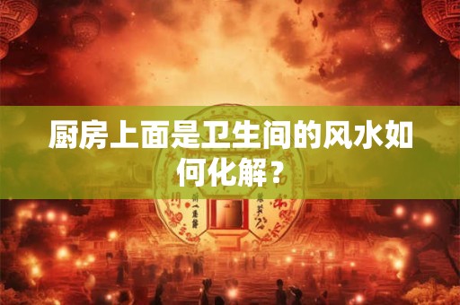 厨房上面是卫生间的风水如何化解？