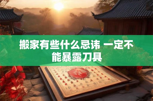 搬家有些什么忌讳 一定不能暴露刀具