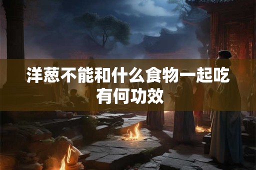 洋葱不能和什么食物一起吃 有何功效