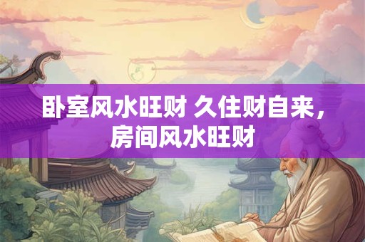 卧室风水旺财 久住财自来，房间风水旺财