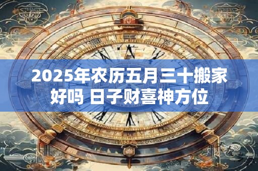 2025年农历五月三十搬家好吗 日子财喜神方位