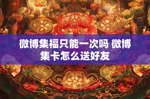 微博集福只能一次吗 微博集卡怎么送好友