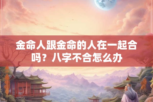 金命人跟金命的人在一起合吗？八字不合怎么办