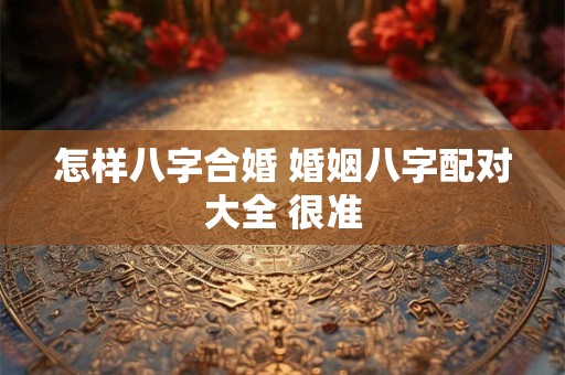 怎样八字合婚 婚姻八字配对大全 很准