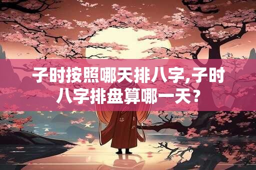 子时按照哪天排八字,子时八字排盘算哪一天？