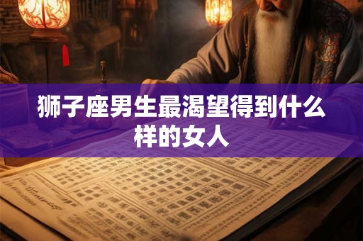 狮子座男生最渴望得到什么样的女人