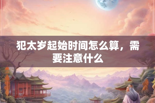 犯太岁起始时间怎么算，需要注意什么