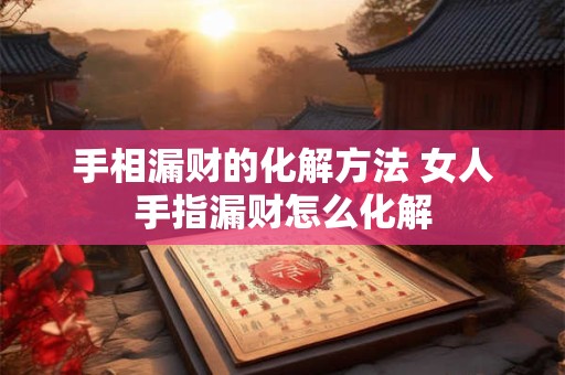 手相漏财的化解方法 女人手指漏财怎么化解