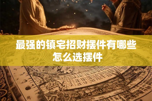 最强的镇宅招财摆件有哪些 怎么选摆件