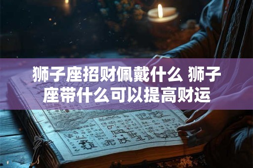 狮子座招财佩戴什么 狮子座带什么可以提高财运